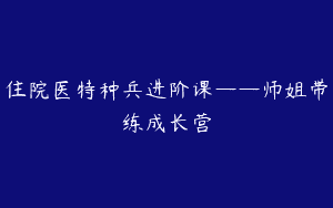 住院医特种兵进阶课——师姐带练成长营
