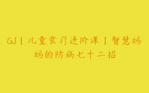 GJ【儿童食疗进阶课】智慧妈妈的防病七十二招