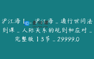 沪江海【_沪江海_通行世间法则课_人际关系的规则和应对_完整版】3节_29999.0