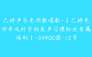乙婷声乐老师教唱歌-【乙婷老师养成科学的发声习惯粉丝专属福利】-39900圆-12节
