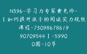N396-学习力专家黄老师-【如何提升孩子的阅读实力视频课程-7309867861990709544】-59900圆-10节