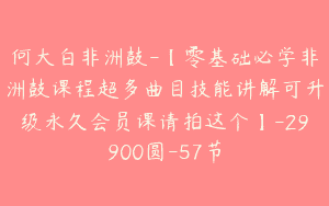 何大白非洲鼓-【零基础必学非洲鼓课程超多曲目技能讲解可升级永久会员课请拍这个】-29900圆-57节