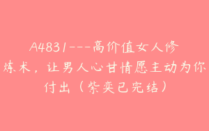 A4831---高价值女人修炼术，让男人心甘情愿主动为你付出（紫奕已完结）