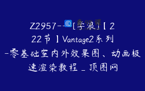 Z2957---[学浪]【222节】Vantage2系列-零基础室内外效果图、动画极速渲染教程_顶图网