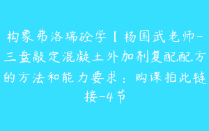 构象弗洛瑞砼学【杨国武老师-三盘敲定混凝土外加剂复配配方的方法和能力要求：购课拍此链接-4节