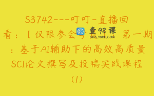 S3742---叮叮-直播回看：【仅限参会学员】：第一期：基于AI辅助下的高效高质量SCI论文撰写及投稿实践课程(1)