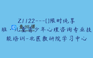 Z1122---[]限时纯享班·儿童青少年心理咨询专业技能培训-北医教研院学习中心