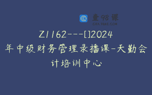 Z1162—[]2024年中级财务管理录播课-天勤会计培训中心