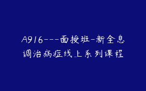 A916---面授班-新全息调治病症线上系列课程