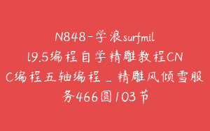 N848-学浪surfmill9.5编程自学精雕教程CNC编程五轴编程_精雕风倾雪服务466圆103节