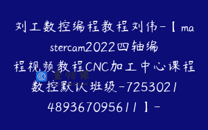 刘工数控编程教程刘伟-【mastercam2022四轴编程视频教程CNC加工中心课程数控默认班级-7253021489367095611】-15000圆-54节
