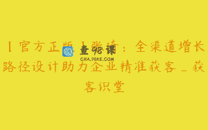 【官方正版】张琦：全渠道增长路径设计助力企业精准获客_获客识堂