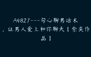 A4827---勾心聊男话术，让男人爱上和你聊天【紫奕作品】