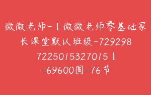 微微老师-【微微老师零基础家长课堂默认班级-7292987225015327015】-69600圆-76节