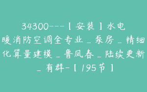 34300---【安装】水电暖消防空调全专业_泵房_精细化算量建模_鲁凤春_陆续更新_有群-【195节】