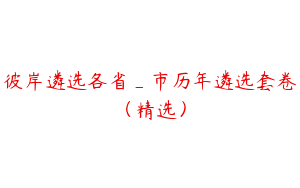 彼岸遴选各省_市历年遴选套卷（精选）