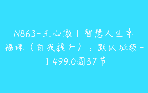N863-王心傲【智慧人生幸福课（自我提升）：默认班级-】499.0圆37节