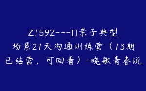 Z1592---[]亲子典型场景21天沟通训练营（13期已结营，可回看）-晓敏青春说