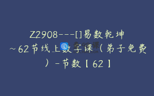 Z2908---[]易数乾坤~62节线上数字课（弟子免费）-节数【62】