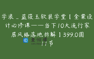 学浪_蓝筱玉软装学堂【全案设计必修课——当下10大流行家居风格落地拆解】399.0圆11节