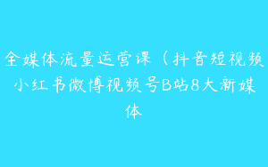 全媒体流量运营课（抖音短视频小红书微博视频号B站8大新媒体