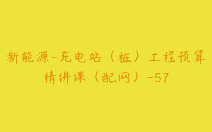 新能源-充电站（桩）工程预算精讲课（配网）-57