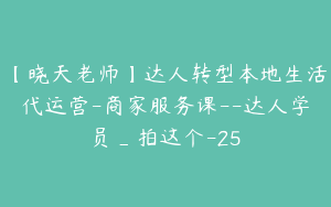 【晓天老师】达人转型本地生活代运营-商家服务课--达人学员_拍这个-25