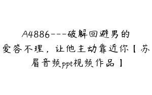 A4886---破解回避男的爱答不理，让他主动靠近你【苏眉音频ppt视频作品】