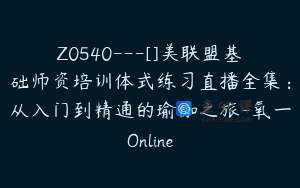 Z0540---[]美联盟基础师资培训体式练习直播全集：从入门到精通的瑜伽之旅-氧一Online