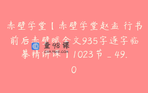 赤壁学堂【赤壁学堂赵孟頫行书前后赤壁赋全文935字逐字临摹精讲课】1023节_49.0