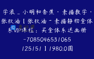 学浪_小明和香蕉·素描教学·张钦涵【张钦涵－素描静物全体系VIP课程：买全体系送画册-7085046531065125151】1980.0圆215节