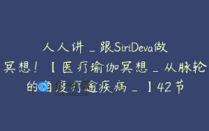 人人讲_跟SiriDeva做冥想！【医疗瑜伽冥想_从脉轮的角度疗逾疾病_】42节