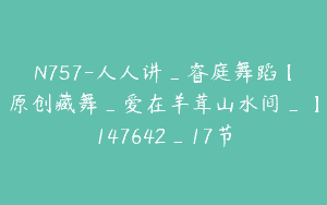 N757-人人讲_睿庭舞蹈【原创藏舞_爱在羊茸山水间_】147642_17节