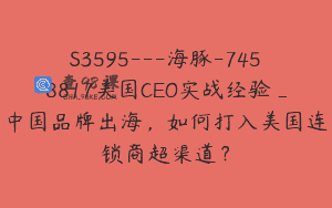 S3595—海豚-7458817美国CEO实战经验_中国品牌出海，如何打入美国连锁商超渠道？