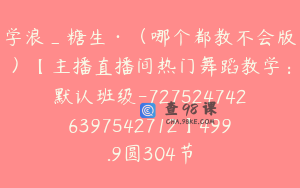 学浪_糖生·（哪个都教不会版）【主播直播间热门舞蹈教学：默认班级-7275247426397542712】499.9圆304节