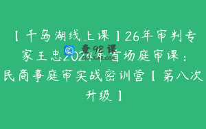【千岛湖线上课】26年审判专家王忠2024年首场庭审课：民商事庭审实战密训营【第八次升级】