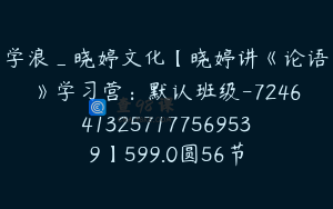 学浪_晓婷文化【晓婷讲《论语》学习营：默认班级-7246413257177569539】599.0圆56节