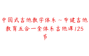 中国式吉他教学体系~申健吉他教育五合一全体系吉他课125节
