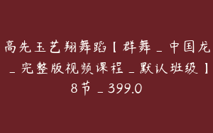 高先玉艺翔舞蹈【群舞_中国龙_完整版视频课程_默认班级】8节_399.0