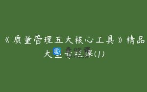 《质量管理五大核心工具》精品大型专栏课(1)