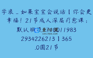 学浪_如果宝宝会说话【你会更幸福！21节成人深层疗愈课：默认班级-7100119832934226213】365.0圆21节