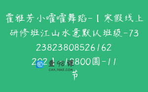 霍雅芳小嚯嚯舞蹈-【寒假线上研修班江山水意默认班级-7323823808526162202】-18800圆-11节