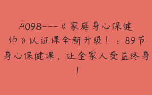 A098—《家庭身心保健师》认证课全新升级！：89节身心保健课，让全家人受益终身！