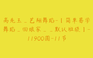 高先玉_艺翔舞蹈-【简单易学舞蹈_回娘家__默认班级】-11900圆-11节
