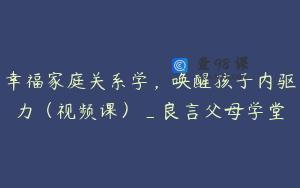 幸福家庭关系学，唤醒孩子内驱力（视频课）_良言父母学堂