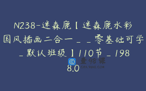 N238-迷森鹿【迷森鹿水彩国风插画二合一__零基础可学_默认班级】110节_1988.0