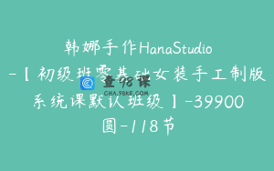 韩娜手作HanaStudio-【初级班零基础女装手工制版系统课默认班级】-39900圆-118节