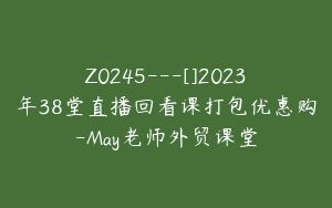 Z0245---[]2023年38堂直播回看课打包优惠购-May老师外贸课堂