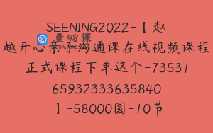 SEENING2022-【赵越开心亲子沟通课在线视频课程正式课程下单这个-7353165932333635840】-58000圆-10节