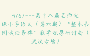 A767—第十八届名师优课小学语文（第六期）“整本书阅读任务群”教学观摩研讨会（武汉专场）